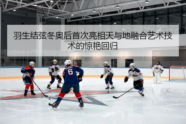 羽生结弦冬奥后首次亮相天与地融合艺术技术的惊艳回归